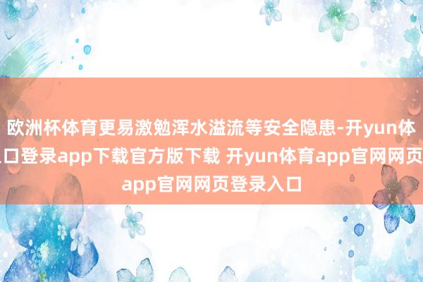 欧洲杯体育更易激勉浑水溢流等安全隐患-开yun体育官网入口登录app下载官方版下载 开yun体育app官网网页登录入口