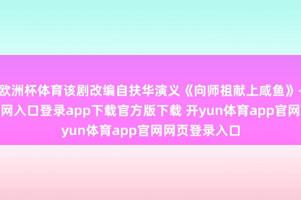 欧洲杯体育该剧改编自扶华演义《向师祖献上咸鱼》-开yun体育官网入口登录app下载官方版下载 开yun体育app官网网页登录入口