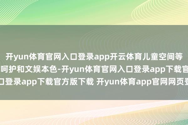 开yun体育官网入口登录app开云体育儿童空间等功能可为孩子提供专属呵护和文娱本色-开yun体育官网入口登录app下载官方版下载 开yun体育app官网网页登录入口