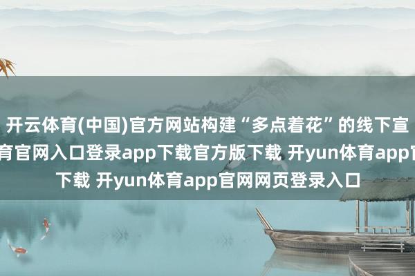 开云体育(中国)官方网站构建“多点着花”的线下宣传矩阵-开yun体育官网入口登录app下载官方版下载 开yun体育app官网网页登录入口