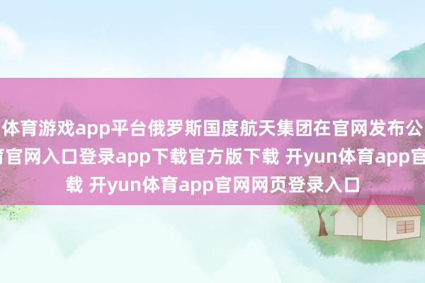 体育游戏app平台俄罗斯国度航天集团在官网发布公报说-开yun体育官网入口登录app下载官方版下载 开yun体育app官网网页登录入口