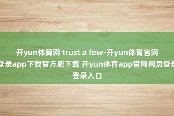 开yun体育网 trust a few-开yun体育官网入口登录app下载官方版下载 开yun体育app官网网页登录入口
