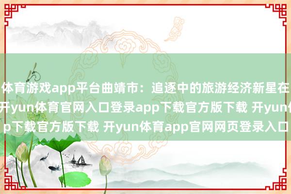 体育游戏app平台曲靖市：追逐中的旅游经济新星在昆明市的色泽照射下-开yun体育官网入口登录app下载官方版下载 开yun体育app官网网页登录入口