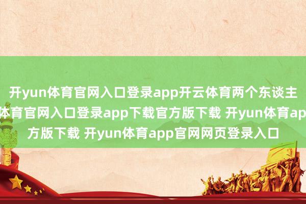 开yun体育官网入口登录app开云体育两个东谈主收复得可以-开yun体育官网入口登录app下载官方版下载 开yun体育app官网网页登录入口
