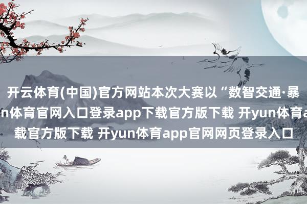开云体育(中国)官方网站本次大赛以“数智交通·暴露曩昔”为主题-开yun体育官网入口登录app下载官方版下载 开yun体育app官网网页登录入口