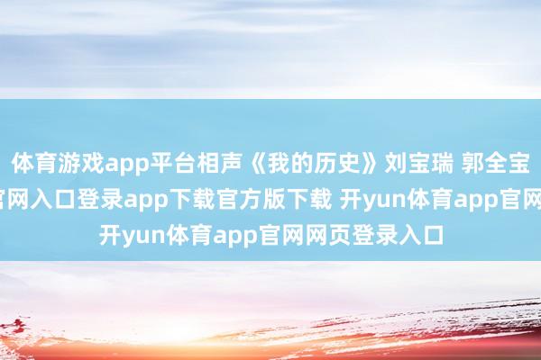 体育游戏app平台相声《我的历史》刘宝瑞 郭全宝-开yun体育官网入口登录app下载官方版下载 开yun体育app官网网页登录入口