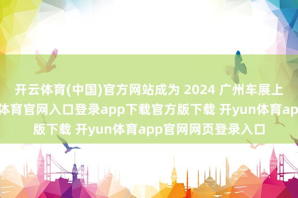 开云体育(中国)官方网站成为 2024 广州车展上的一抹亮色-开yun体育官网入口登录app下载官方版下载 开yun体育app官网网页登录入口