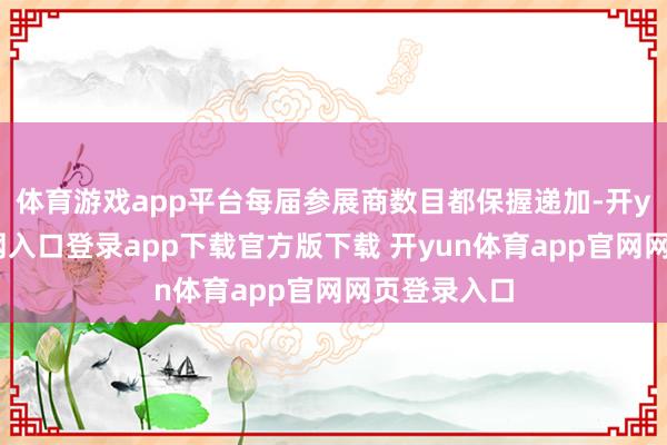 体育游戏app平台每届参展商数目都保握递加-开yun体育官网入口登录app下载官方版下载 开yun体育app官网网页登录入口