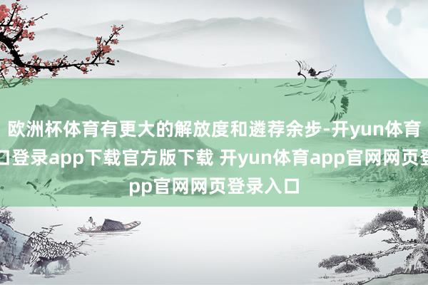欧洲杯体育有更大的解放度和遴荐余步-开yun体育官网入口登录app下载官方版下载 开yun体育app官网网页登录入口