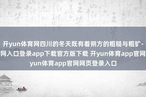 开yun体育网四川的冬天既有着朔方的粗糙与粗犷-开yun体育官网入口登录app下载官方版下载 开yun体育app官网网页登录入口