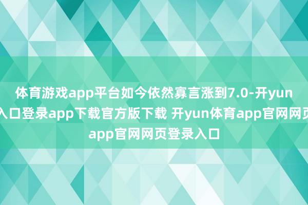 体育游戏app平台如今依然寡言涨到7.0-开yun体育官网入口登录app下载官方版下载 开yun体育app官网网页登录入口