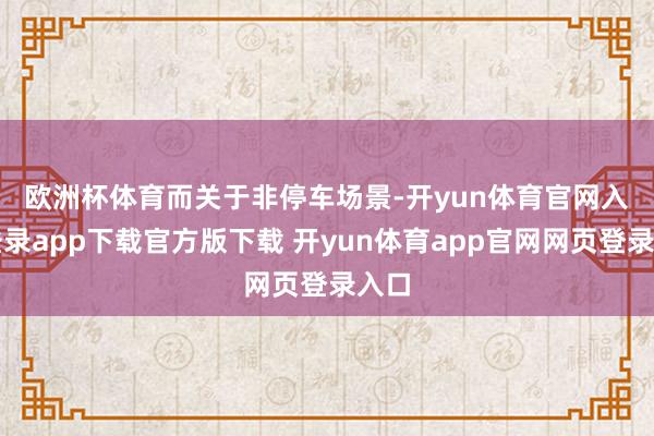 欧洲杯体育　　而关于非停车场景-开yun体育官网入口登录app下载官方版下载 开yun体育app官网网页登录入口