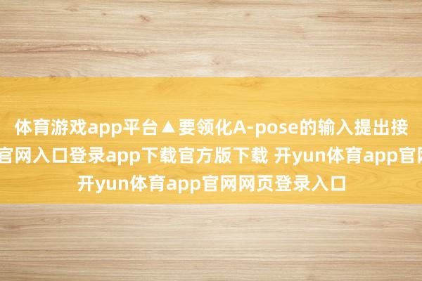 体育游戏app平台▲要领化A-pose的输入提出接着-开yun体育官网入口登录app下载官方版下载 开yun体育app官网网页登录入口