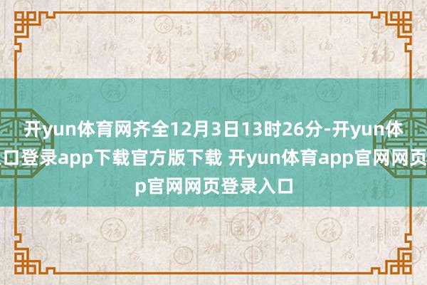 开yun体育网齐全12月3日13时26分-开yun体育官网入口登录app下载官方版下载 开yun体育app官网网页登录入口