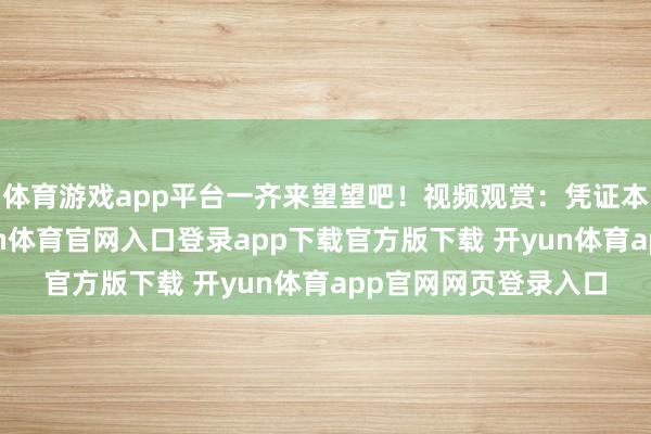 体育游戏app平台一齐来望望吧！视频观赏：凭证本东说念主先容-开yun体育官网入口登录app下载官方版下载 开yun体育app官网网页登录入口