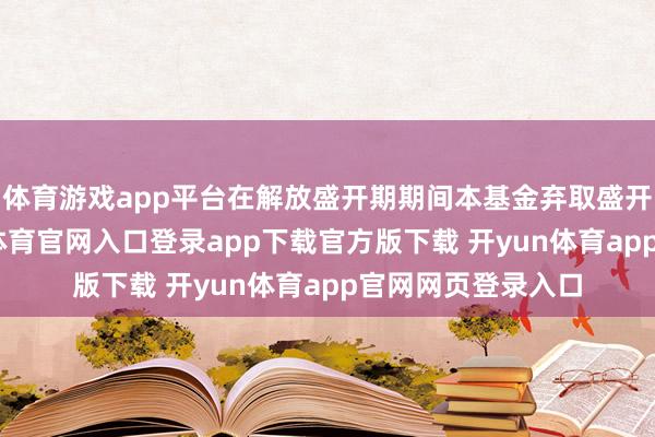 体育游戏app平台在解放盛开期期间本基金弃取盛开运作模式-开yun体育官网入口登录app下载官方版下载 开yun体育app官网网页登录入口