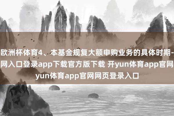 欧洲杯体育4、本基金规复大额申购业务的具体时期-开yun体育官网入口登录app下载官方版下载 开yun体育app官网网页登录入口