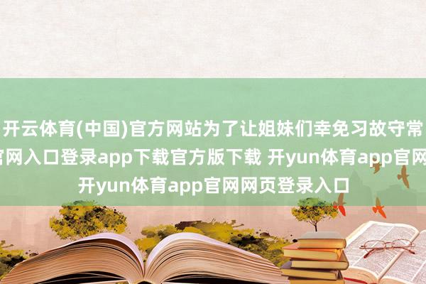开云体育(中国)官方网站为了让姐妹们幸免习故守常-开yun体育官网入口登录app下载官方版下载 开yun体育app官网网页登录入口