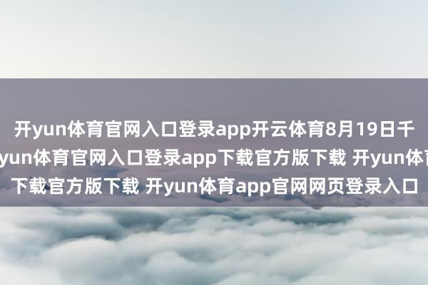 开yun体育官网入口登录app开云体育8月19日千百惠密斯病故的音信-开yun体育官网入口登录app下载官方版下载 开yun体育app官网网页登录入口