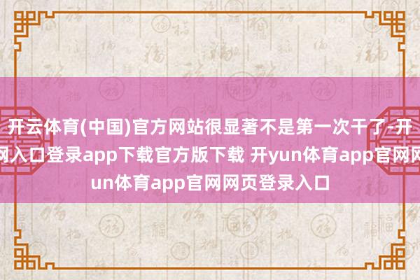 开云体育(中国)官方网站很显著不是第一次干了-开yun体育官网入口登录app下载官方版下载 开yun体育app官网网页登录入口