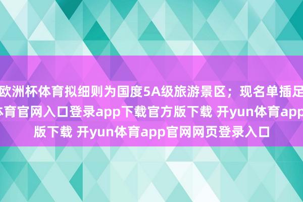 欧洲杯体育拟细则为国度5A级旅游景区；现名单插足公示阶段-开yun体育官网入口登录app下载官方版下载 开yun体育app官网网页登录入口