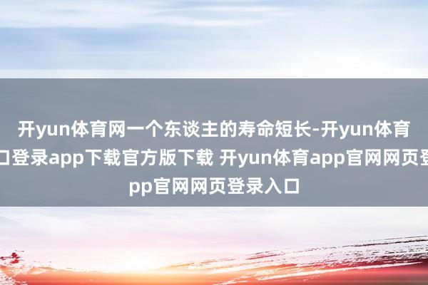 开yun体育网一个东谈主的寿命短长-开yun体育官网入口登录app下载官方版下载 开yun体育app官网网页登录入口