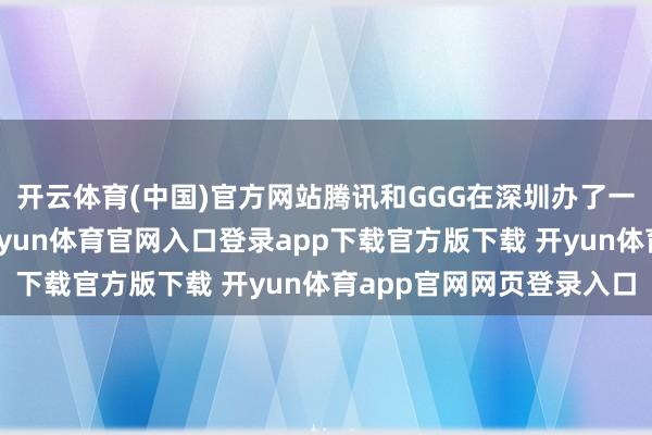 开云体育(中国)官方网站腾讯和GGG在深圳办了一场线下闭门试玩会-开yun体育官网入口登录app下载官方版下载 开yun体育app官网网页登录入口