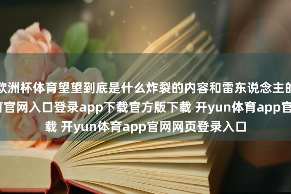 欧洲杯体育望望到底是什么炸裂的内容和雷东说念主的选角-开yun体育官网入口登录app下载官方版下载 开yun体育app官网网页登录入口