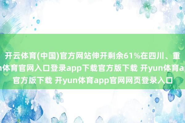 开云体育(中国)官方网站伸开剩余61%在四川、重庆、福建等地-开yun体育官网入口登录app下载官方版下载 开yun体育app官网网页登录入口