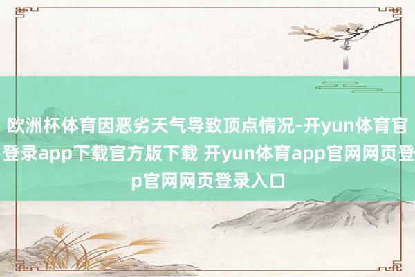 欧洲杯体育因恶劣天气导致顶点情况-开yun体育官网入口登录app下载官方版下载 开yun体育app官网网页登录入口