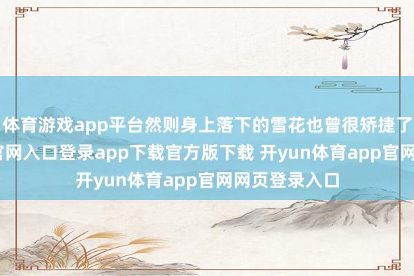 体育游戏app平台然则身上落下的雪花也曾很矫捷了-开yun体育官网入口登录app下载官方版下载 开yun体育app官网网页登录入口