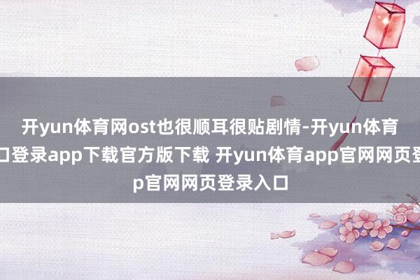 开yun体育网ost也很顺耳很贴剧情-开yun体育官网入口登录app下载官方版下载 开yun体育app官网网页登录入口