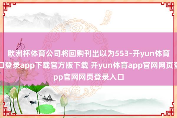 欧洲杯体育公司将回购刊出以为553-开yun体育官网入口登录app下载官方版下载 开yun体育app官网网页登录入口