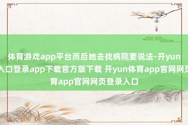 体育游戏app平台而后她去找病院要说法-开yun体育官网入口登录app下载官方版下载 开yun体育app官网网页登录入口