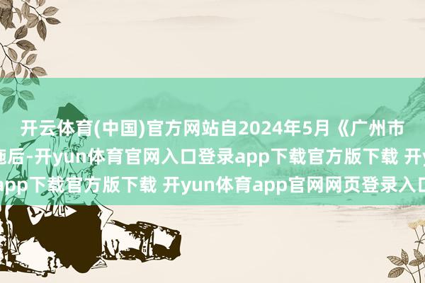 开云体育(中国)官方网站自2024年5月《广州市城中村修订条例》实施后-开yun体育官网入口登录app下载官方版下载 开yun体育app官网网页登录入口