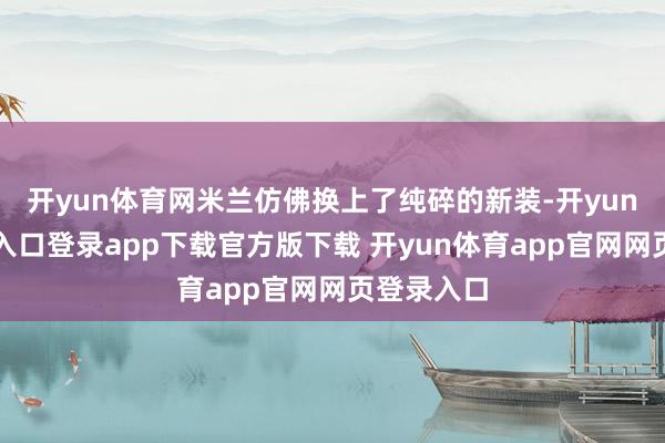 开yun体育网米兰仿佛换上了纯碎的新装-开yun体育官网入口登录app下载官方版下载 开yun体育app官网网页登录入口