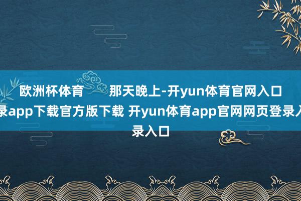 欧洲杯体育       那天晚上-开yun体育官网入口登录app下载官方版下载 开yun体育app官网网页登录入口