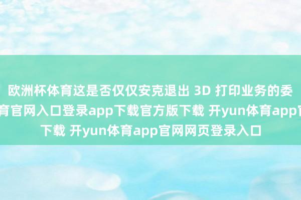 欧洲杯体育这是否仅仅安克退出 3D 打印业务的委婉说法-开yun体育官网入口登录app下载官方版下载 开yun体育app官网网页登录入口