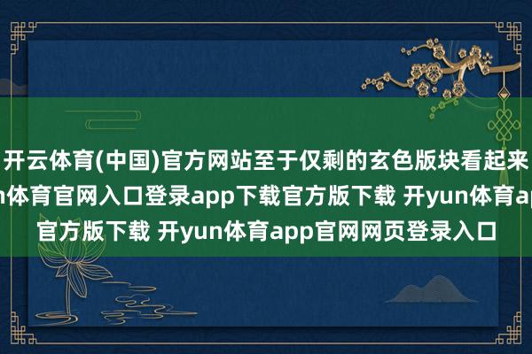 开云体育(中国)官方网站至于仅剩的玄色版块看起来也还挺高端的-开yun体育官网入口登录app下载官方版下载 开yun体育app官网网页登录入口