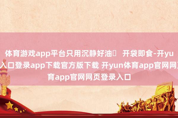 体育游戏app平台只用沉静好油✔ 开袋即食-开yun体育官网入口登录app下载官方版下载 开yun体育app官网网页登录入口