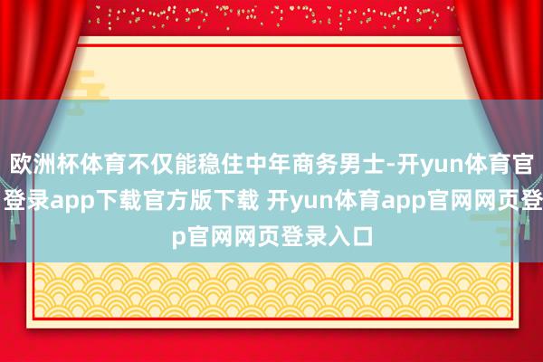 欧洲杯体育不仅能稳住中年商务男士-开yun体育官网入口登录app下载官方版下载 开yun体育app官网网页登录入口