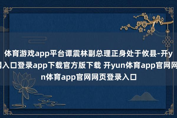 体育游戏app平台谭震林副总理正身处于攸县-开yun体育官网入口登录app下载官方版下载 开yun体育app官网网页登录入口