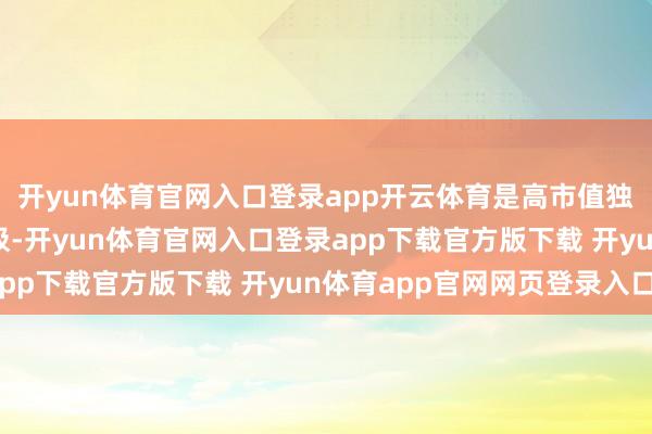 开yun体育官网入口登录app开云体育是高市值独角兽企业产生的增长极-开yun体育官网入口登录app下载官方版下载 开yun体育app官网网页登录入口
