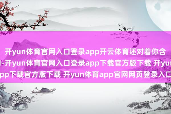 开yun体育官网入口登录app开云体育还对着你含笑挥手… …你看见的-开yun体育官网入口登录app下载官方版下载 开yun体育app官网网页登录入口