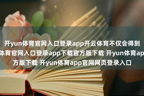 开yun体育官网入口登录app开云体育不仅会得到提醒的细则-开yun体育官网入口登录app下载官方版下载 开yun体育app官网网页登录入口