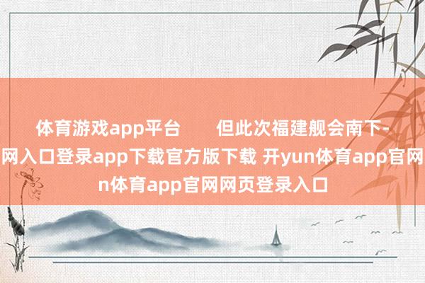 体育游戏app平台       但此次福建舰会南下-开yun体育官网入口登录app下载官方版下载 开yun体育app官网网页登录入口