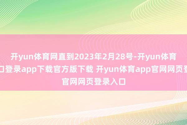开yun体育网直到2023年2月28号-开yun体育官网入口登录app下载官方版下载 开yun体育app官网网页登录入口