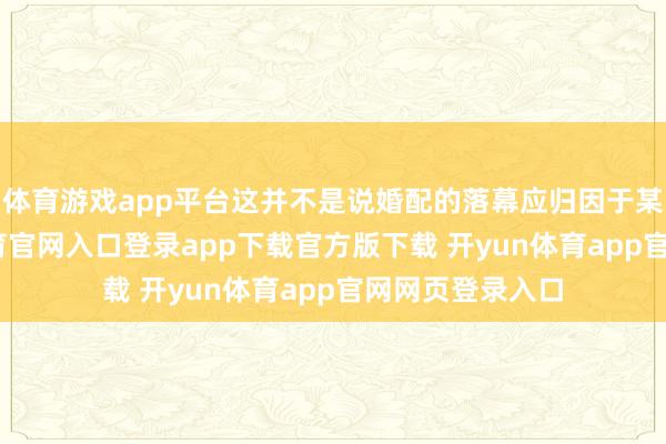 体育游戏app平台这并不是说婚配的落幕应归因于某一方-开yun体育官网入口登录app下载官方版下载 开yun体育app官网网页登录入口