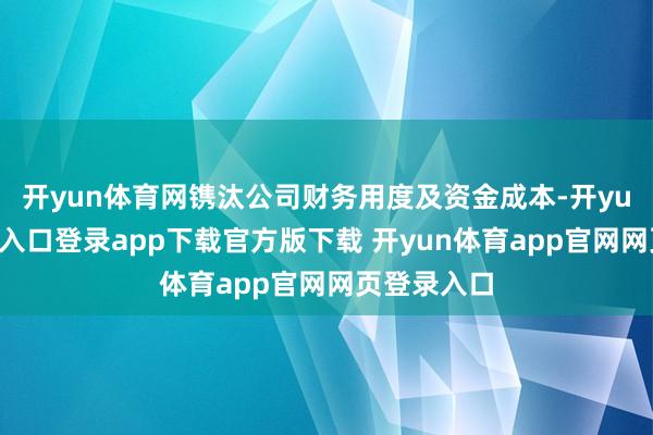 开yun体育网镌汰公司财务用度及资金成本-开yun体育官网入口登录app下载官方版下载 开yun体育app官网网页登录入口
