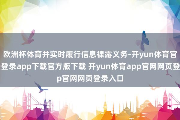 欧洲杯体育并实时履行信息裸露义务-开yun体育官网入口登录app下载官方版下载 开yun体育app官网网页登录入口